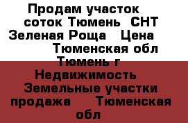 Продам участок 10 соток,Тюмень, СНТ Зеленая Роща › Цена ­ 155 000 - Тюменская обл., Тюмень г. Недвижимость » Земельные участки продажа   . Тюменская обл.